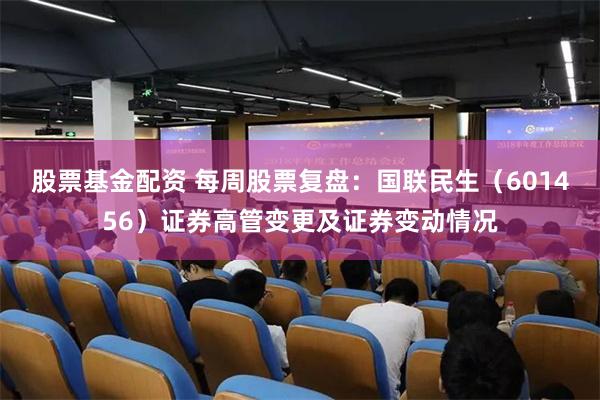 股票基金配资 每周股票复盘：国联民生（601456）证券高管变更及证券变动情况