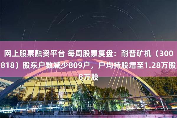 网上股票融资平台 每周股票复盘：耐普矿机（300818）股东户数减少809户，户均持股增至1.28万股