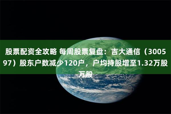 股票配资全攻略 每周股票复盘：吉大通信（300597）股东户数减少120户，户均持股增至1.32万股