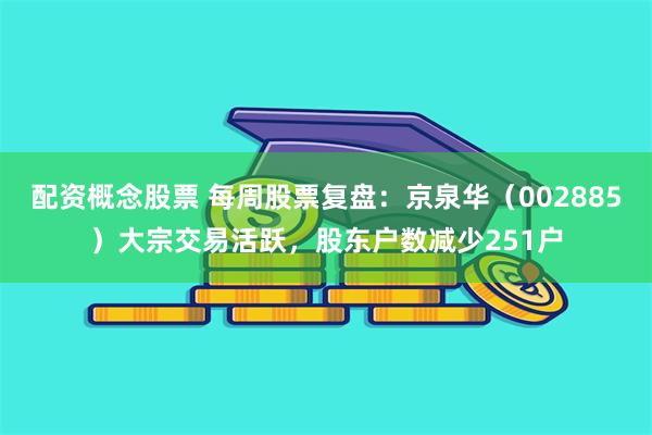 配资概念股票 每周股票复盘：京泉华（002885）大宗交易活跃，股东户数减少251户