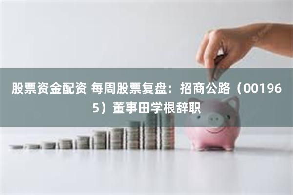 股票资金配资 每周股票复盘：招商公路（001965）董事田学根辞职