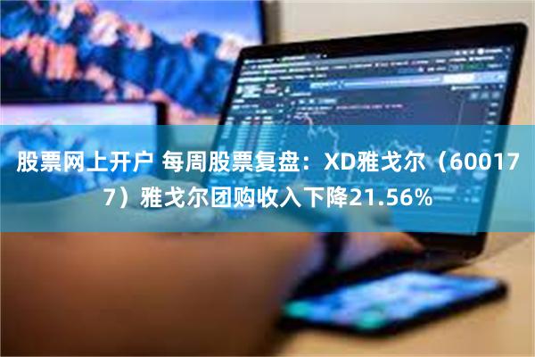 股票网上开户 每周股票复盘：XD雅戈尔（600177）雅戈尔团购收入下降21.56%