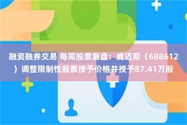 融资融券交易 每周股票复盘：威迈斯（688612）调整限制性股票授予价格并授予87.41万股