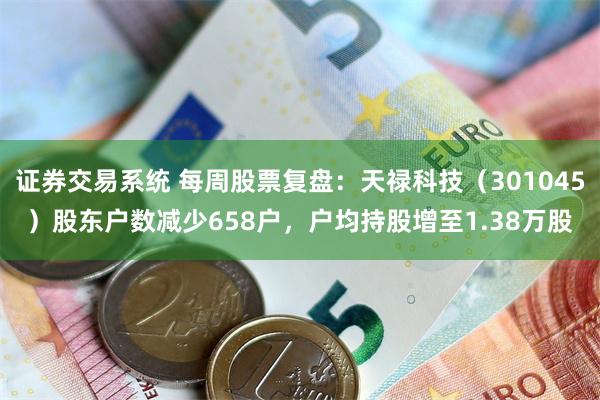 证券交易系统 每周股票复盘：天禄科技（301045）股东户数减少658户，户均持股增至1.38万股