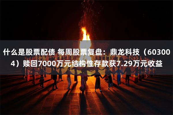 什么是股票配债 每周股票复盘：鼎龙科技（603004）赎回7000万元结构性存款获7.29万元收益