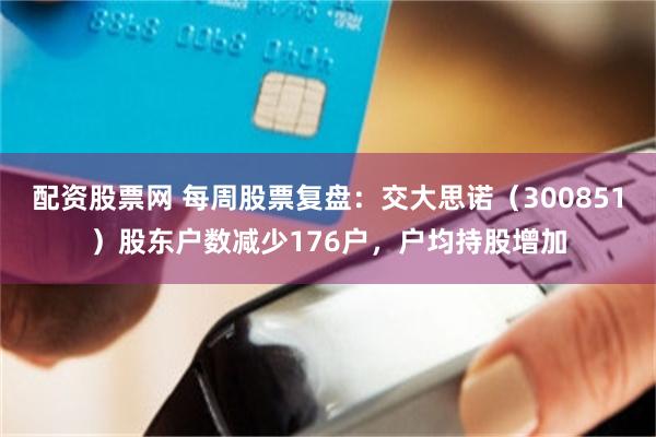配资股票网 每周股票复盘：交大思诺（300851）股东户数减少176户，户均持股增加