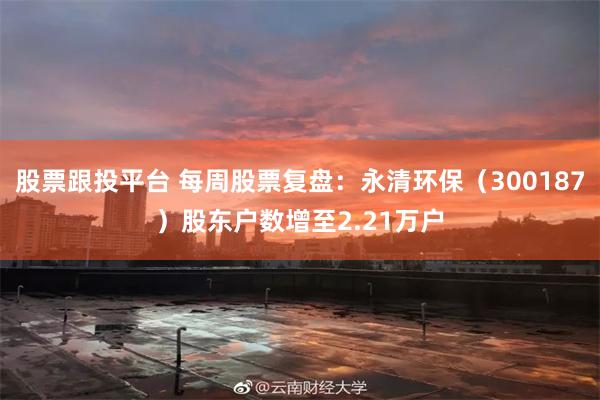 股票跟投平台 每周股票复盘：永清环保（300187）股东户数增至2.21万户