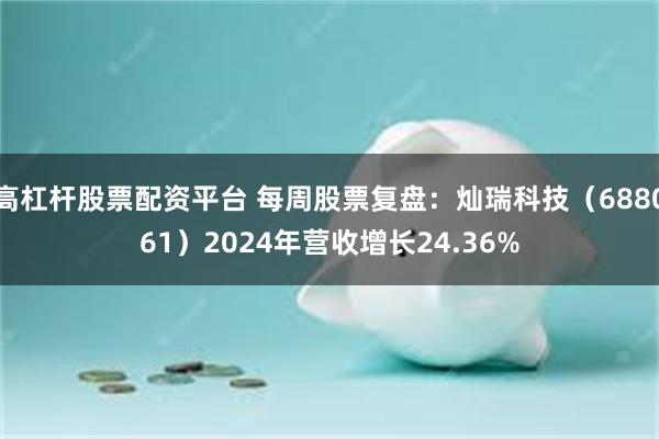 高杠杆股票配资平台 每周股票复盘：灿瑞科技（688061）2024年营收增长24.36%