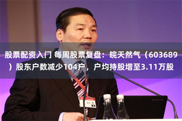 股票配资入门 每周股票复盘：皖天然气（603689）股东户数减少104户，户均持股增至3.11万股