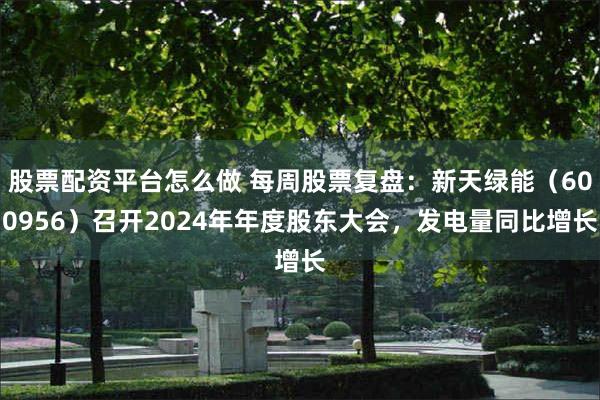 股票配资平台怎么做 每周股票复盘：新天绿能（600956）召开2024年年度股东大会，发电量同比增长