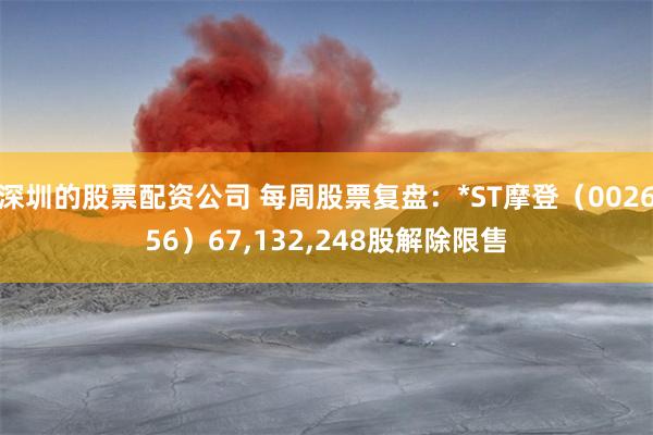 深圳的股票配资公司 每周股票复盘：*ST摩登（002656）67,132,248股解除限售