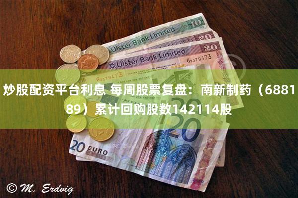 炒股配资平台利息 每周股票复盘：南新制药（688189）累计回购股数142114股