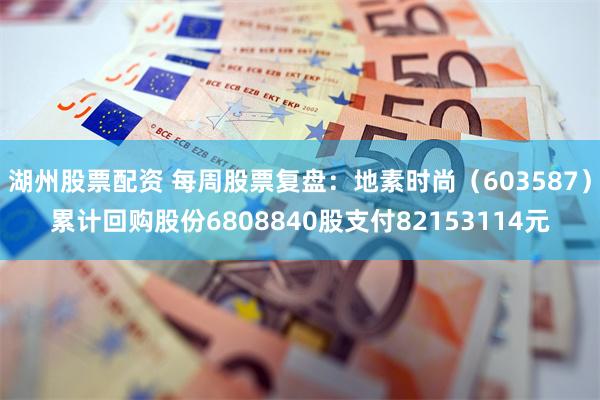 湖州股票配资 每周股票复盘：地素时尚（603587）累计回购股份6808840股支付82153114元
