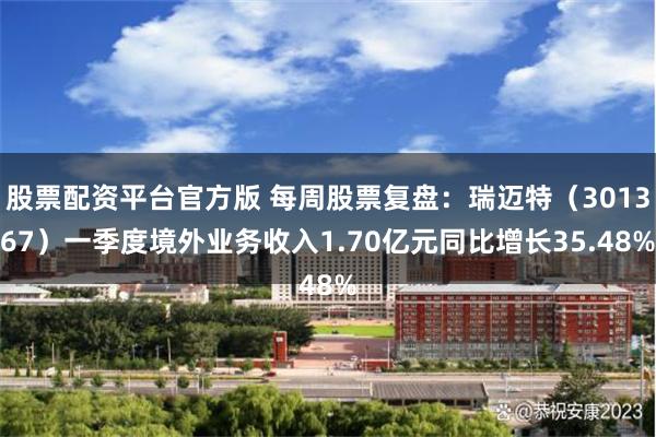股票配资平台官方版 每周股票复盘：瑞迈特（301367）一季度境外业务收入1.70亿元同比增长35.48%