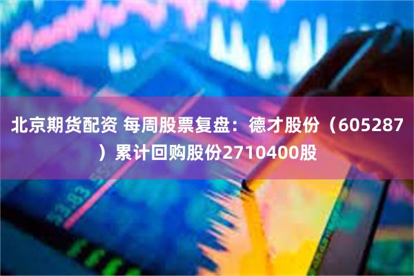 北京期货配资 每周股票复盘：德才股份（605287）累计回购股份2710400股