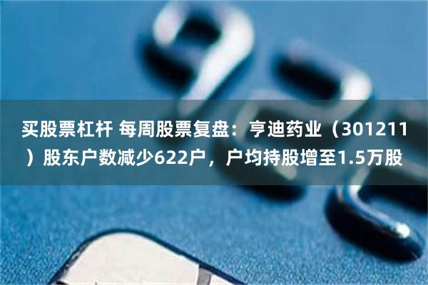 买股票杠杆 每周股票复盘：亨迪药业（301211）股东户数减少622户，户均持股增至1.5万股