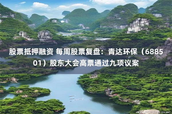 股票抵押融资 每周股票复盘：青达环保（688501）股东大会高票通过九项议案