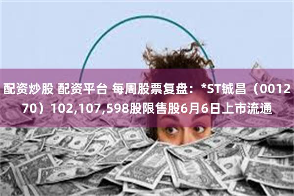 配资炒股 配资平台 每周股票复盘：*ST铖昌（001270）102,107,598股限售股6月6日上市流通