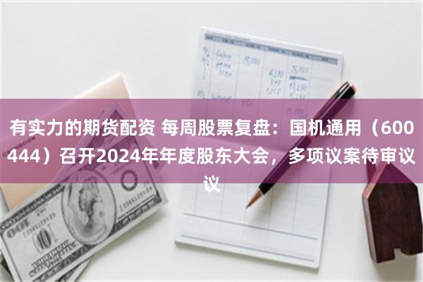 有实力的期货配资 每周股票复盘：国机通用（600444）召开2024年年度股东大会，多项议案待审议