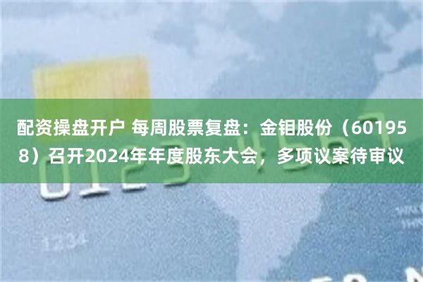 配资操盘开户 每周股票复盘：金钼股份（601958）召开2024年年度股东大会，多项议案待审议