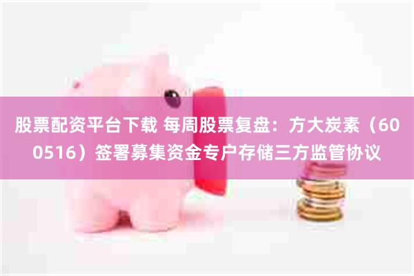 股票配资平台下载 每周股票复盘：方大炭素（600516）签署募集资金专户存储三方监管协议