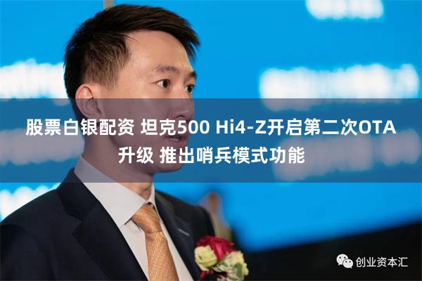 股票白银配资 坦克500 Hi4-Z开启第二次OTA升级 推出哨兵模式功能