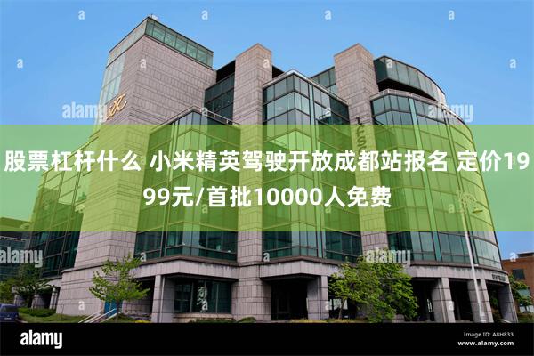 股票杠杆什么 小米精英驾驶开放成都站报名 定价1999元/首批10000人免费