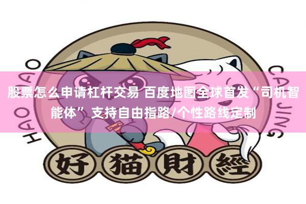 股票怎么申请杠杆交易 百度地图全球首发“司机智能体” 支持自由指路/个性路线定制