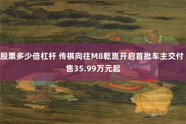 股票多少倍杠杆 传祺向往M8乾崑开启首批车主交付 售35.99万元起
