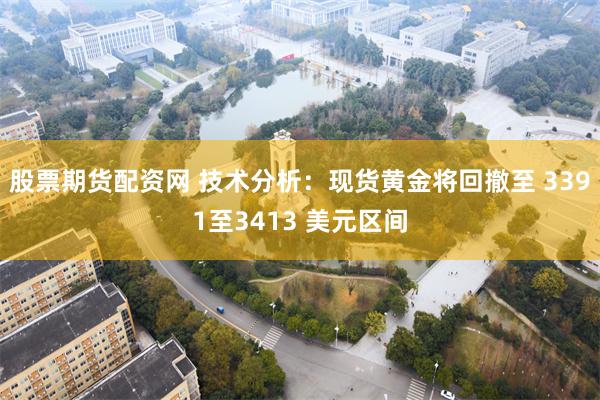 股票期货配资网 技术分析：现货黄金将回撤至 3391至3413 美元区间