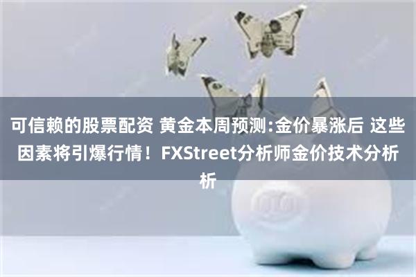 可信赖的股票配资 黄金本周预测:金价暴涨后 这些因素将引爆行情！FXStreet分析师金价技术分析