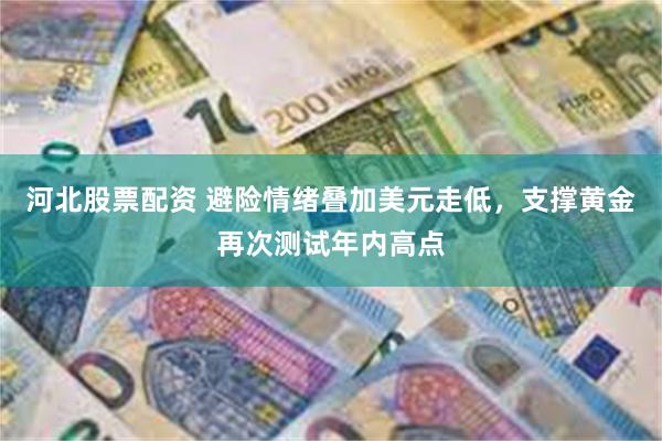 河北股票配资 避险情绪叠加美元走低，支撑黄金再次测试年内高点