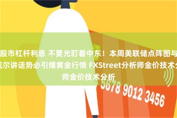 股市杠杆利息 不要光盯着中东！本周美联储点阵图与鲍威尔讲话势必引爆黄金行情 FXStreet分析师金价技术分析
