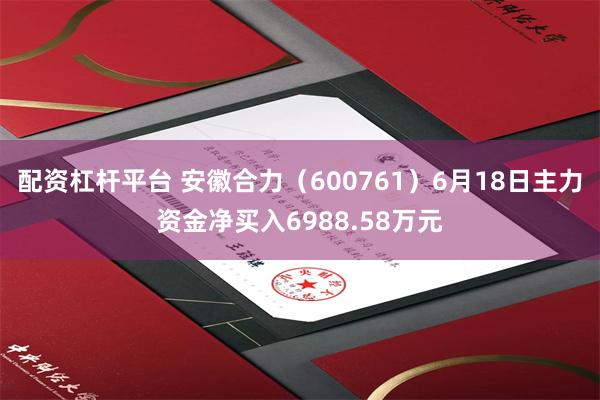 配资杠杆平台 安徽合力（600761）6月18日主力资金净买入6988.58万元