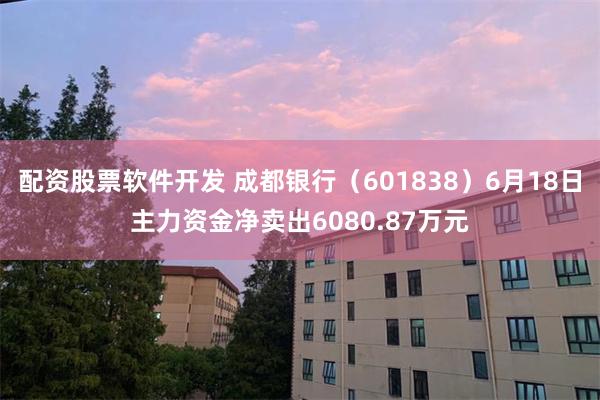 配资股票软件开发 成都银行（601838）6月18日主力资金净卖出6080.87万元