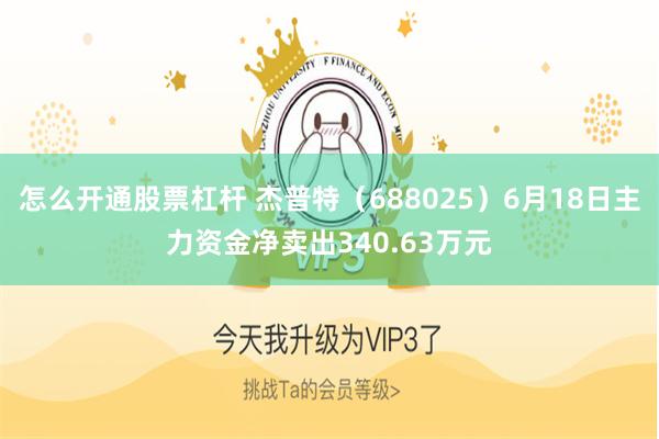 怎么开通股票杠杆 杰普特（688025）6月18日主力资金净卖出340.63万元
