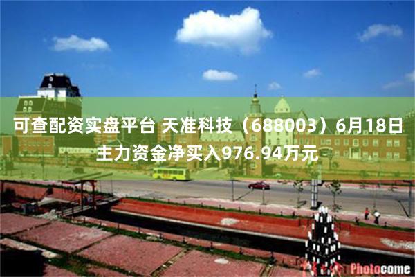 可查配资实盘平台 天准科技（688003）6月18日主力资金净买入976.94万元