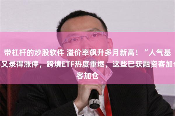 带杠杆的炒股软件 溢价率飙升多月新高！“人气基”又录得涨停，跨境ETF热度重燃，这些已获融资客加仓