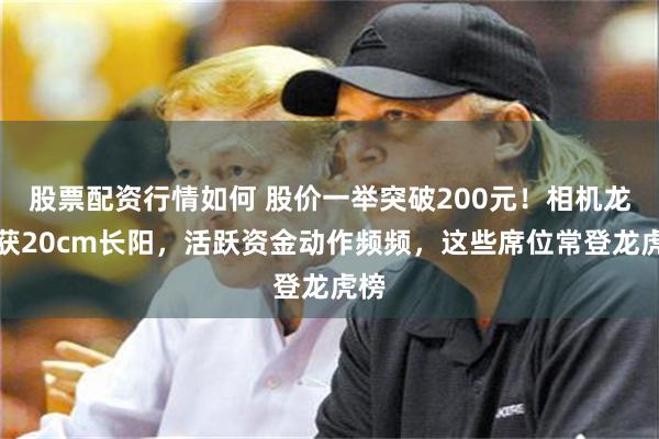 股票配资行情如何 股价一举突破200元！相机龙头获20cm长阳，活跃资金动作频频，这些席位常登龙虎榜