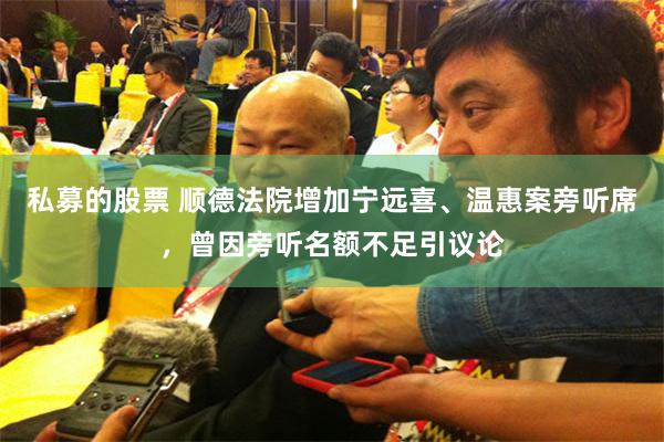 私募的股票 顺德法院增加宁远喜、温惠案旁听席，曾因旁听名额不足引议论