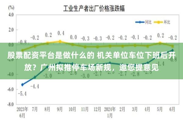 股票配资平台是做什么的 机关单位车位下班后开放？广州拟推停车场新规，邀您提意见