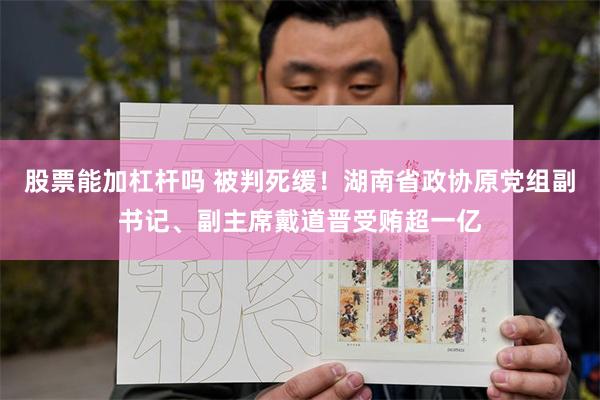 股票能加杠杆吗 被判死缓！湖南省政协原党组副书记、副主席戴道晋受贿超一亿