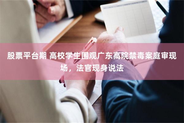 股票平台期 高校学生围观广东高院禁毒案庭审现场，法官现身说法