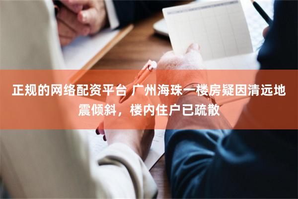 正规的网络配资平台 广州海珠一楼房疑因清远地震倾斜，楼内住户已疏散