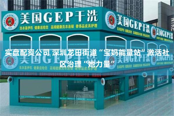 实盘配资公司 深圳龙田街道“宝妈能量站”激活社区治理“她力量”