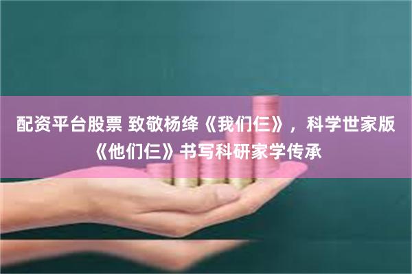配资平台股票 致敬杨绛《我们仨》，科学世家版《他们仨》书写科研家学传承
