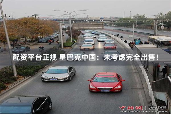 配资平台正规 星巴克中国：未考虑完全出售！