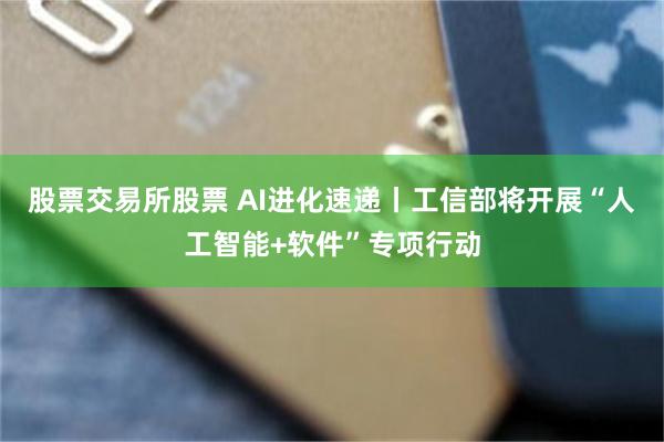 股票交易所股票 AI进化速递丨工信部将开展“人工智能+软件”专项行动