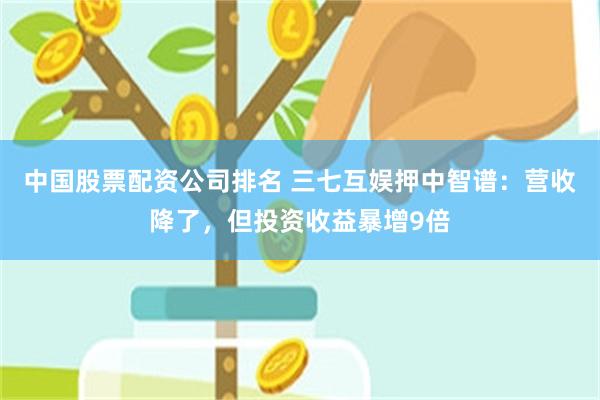 中国股票配资公司排名 三七互娱押中智谱：营收降了，但投资收益暴增9倍