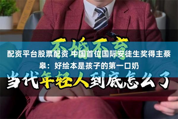 配资平台股票配资 中国首位国际安徒生奖得主蔡皋：好绘本是孩子的第一口奶
